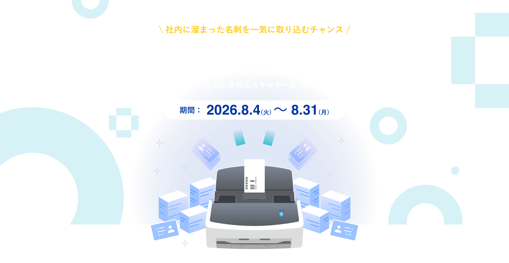 期間中にEight Teamをご導入いただいた企業様を対象に、名刺の取り込みに便利なスキャナーをプレゼント！ 期間：2026.8.4(火) 〜 8.31(月)