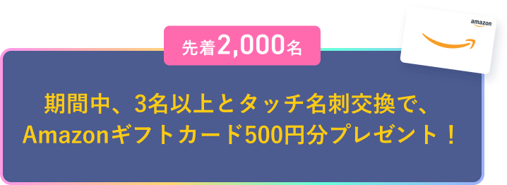 先着2,000名　期間中、3名以上とタッチ名刺交換をすれば、Amazonギフトカードプレゼント！