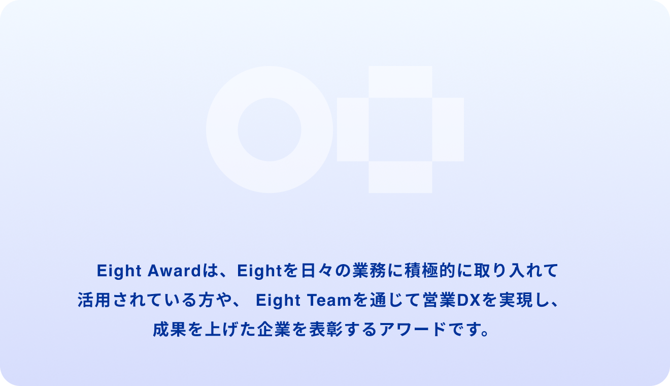 Eight Awardは、Eightを通じてビジネスで新たな一歩を踏み出したビジネスパーソン・企業を表彰するアワードです。